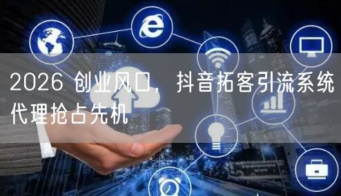 2026 创业风口，抖音拓客引流系统代理抢占先机