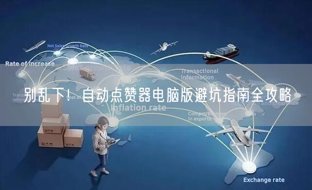 别乱下！自动点赞器电脑版避坑指南全攻略