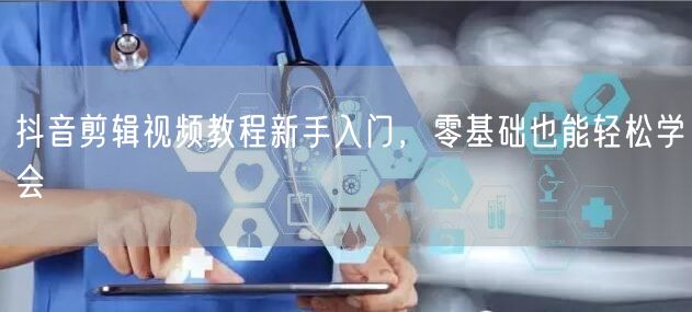 抖音剪辑视频教程新手入门，零基础也能轻松学会