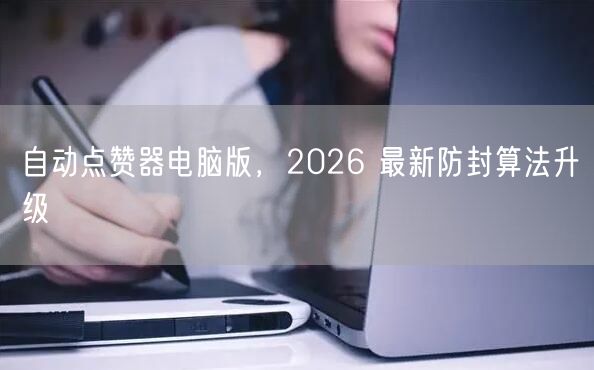 自动点赞器电脑版，2026 最新防封算法升级
