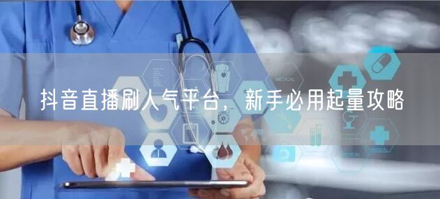 抖音直播刷人气平台，新手必用起量攻略