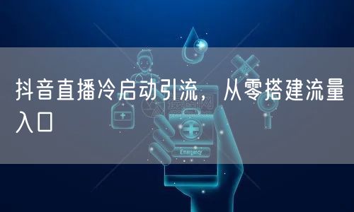 抖音直播冷启动引流，从零搭建流量入口
