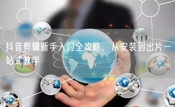 抖音剪辑新手入门全攻略，从安装到出片一站式教学