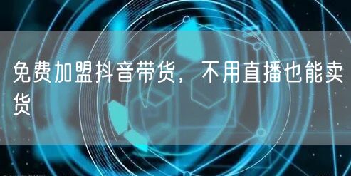 免费加盟抖音带货，不用直播也能卖货