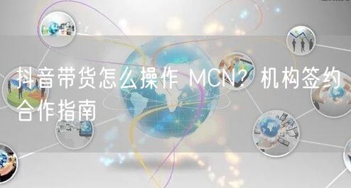 抖音带货怎么操作 MCN？机构签约合作指南