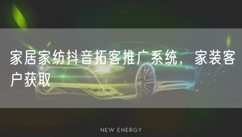 家居家纺抖音拓客推广系统，家装客户获取