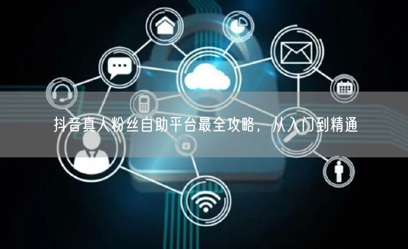 抖音真人粉丝自助平台最全攻略，从入门到精通