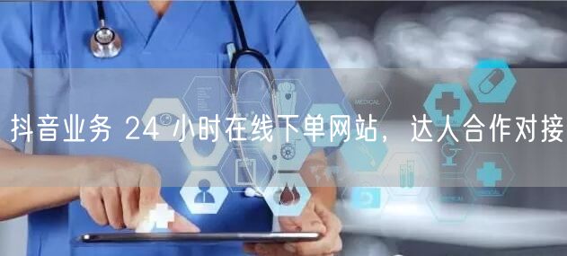 抖音业务 24 小时在线下单网站，达人合作对接