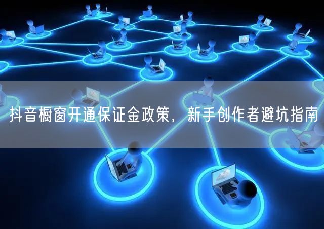 抖音橱窗开通保证金政策，新手创作者避坑指南