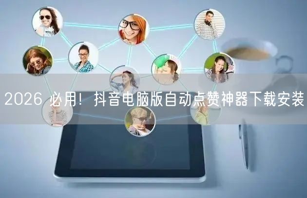 2026 必用！抖音电脑版自动点赞神器下载安装