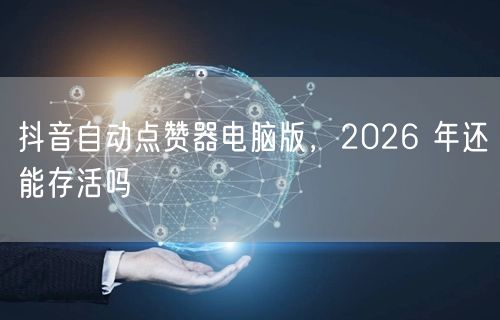 抖音自动点赞器电脑版，2026 年还能存活吗