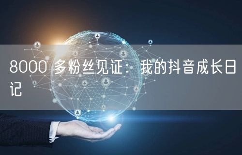 8000 多粉丝见证：我的抖音成长日记