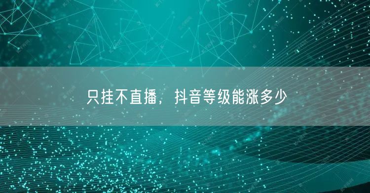 只挂不直播，抖音等级能涨多少