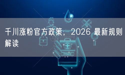 千川涨粉官方政策，2026 最新规则解读