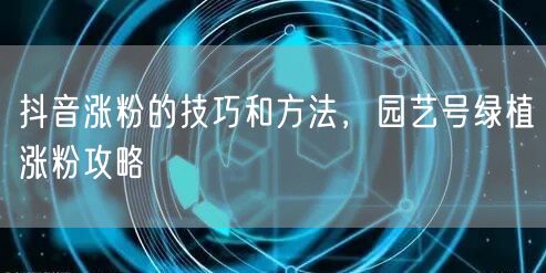 抖音涨粉的技巧和方法，园艺号绿植涨粉攻略