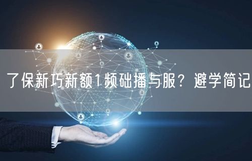 了保新巧新额1频础播与服？避学简记