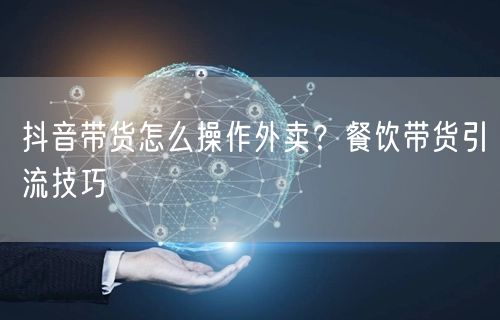 抖音带货怎么操作外卖？餐饮带货引流技巧