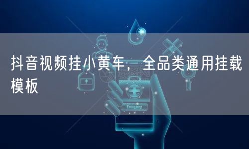 抖音视频挂小黄车，全品类通用挂载模板