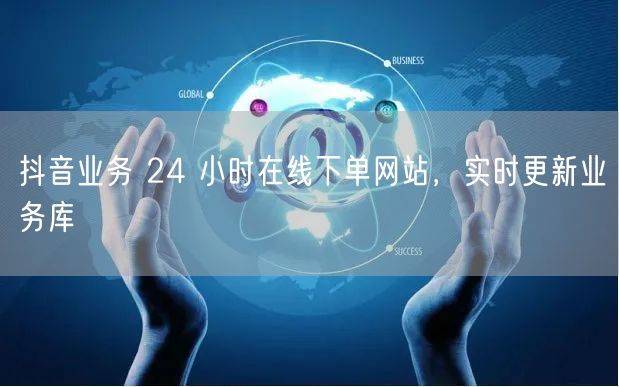 抖音业务 24 小时在线下单网站，实时更新业务库