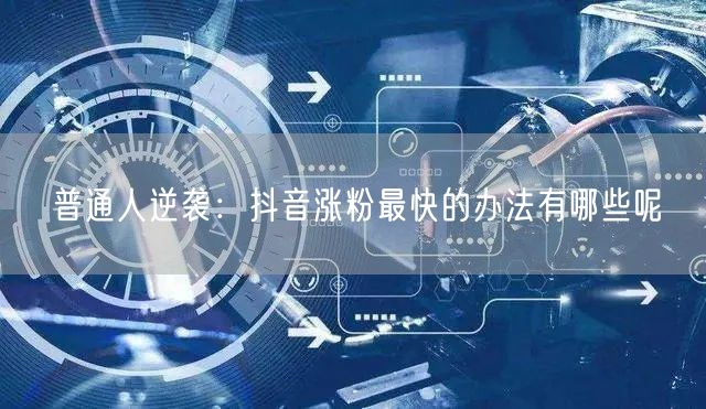 普通人逆袭：抖音涨粉最快的办法有哪些呢