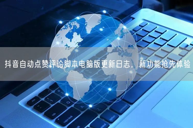 抖音自动点赞评论脚本电脑版更新日志，新功能抢先体验