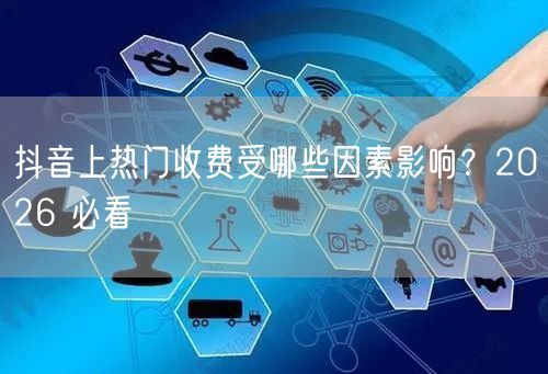 抖音上热门收费受哪些因素影响？2026 必看