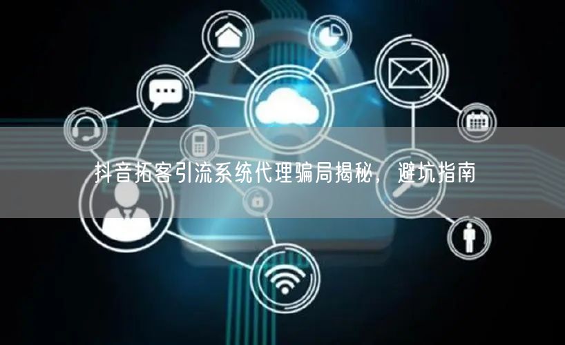 抖音拓客引流系统代理骗局揭秘，避坑指南