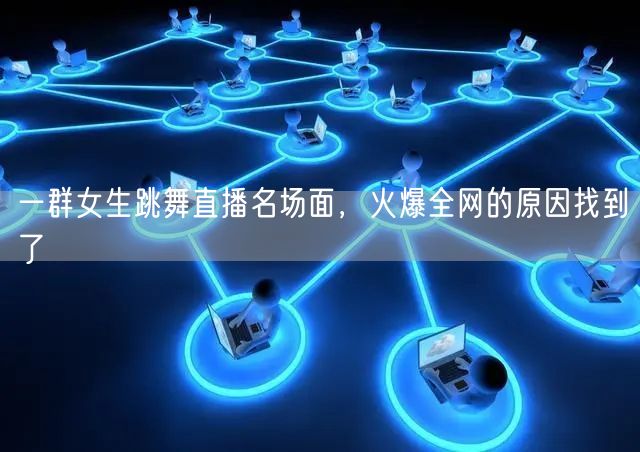 一群女生跳舞直播名场面，火爆全网的原因找到了