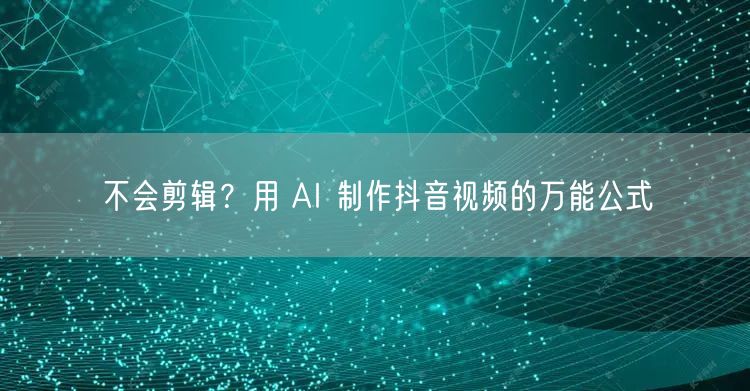 不会剪辑？用 AI 制作抖音视频的万能公式