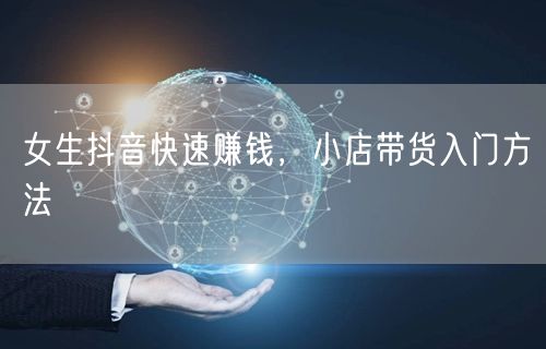 女生抖音快速赚钱，小店带货入门方法
