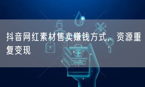 抖音网红素材售卖赚钱方式，资源重复变现