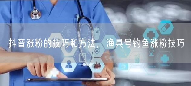 抖音涨粉的技巧和方法，渔具号钓鱼涨粉技巧