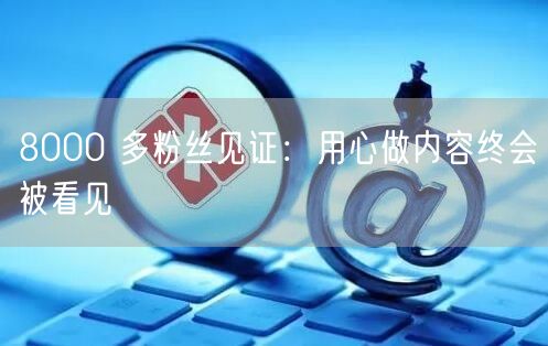 8000 多粉丝见证：用心做内容终会被看见