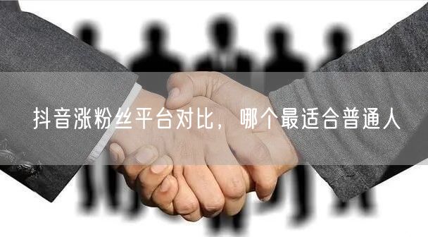 抖音涨粉丝平台对比，哪个最适合普通人