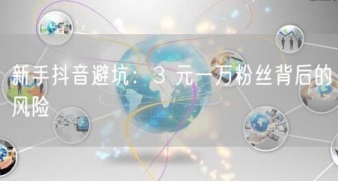 新手抖音避坑：3 元一万粉丝背后的风险