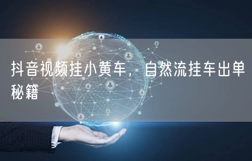 抖音视频挂小黄车，自然流挂车出单秘籍