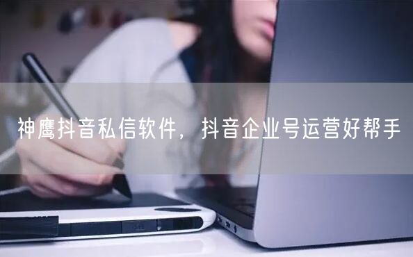 神鹰抖音私信软件，抖音企业号运营好帮手