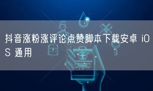 抖音涨粉涨评论点赞脚本下载安卓 iOS 通用