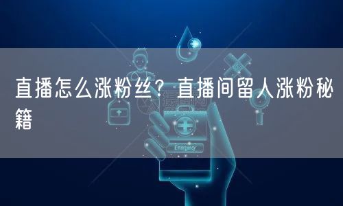 直播怎么涨粉丝？直播间留人涨粉秘籍