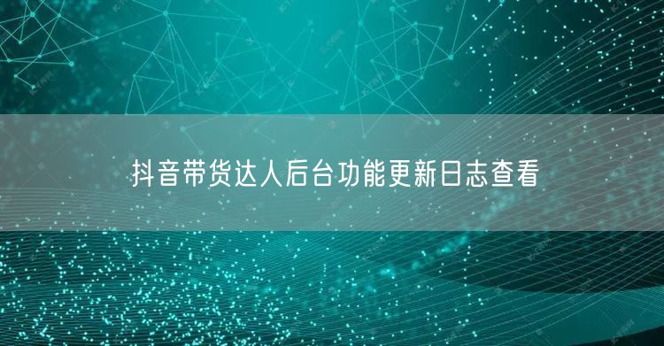 抖音带货达人后台功能更新日志查看