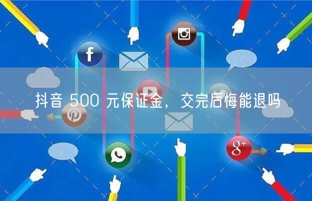 抖音 500 元保证金，交完后悔能退吗