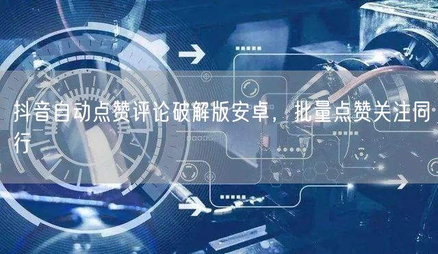 抖音自动点赞评论破解版安卓，批量点赞关注同行