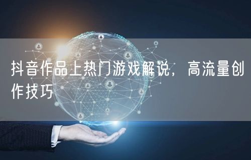 抖音作品上热门游戏解说，高流量创作技巧