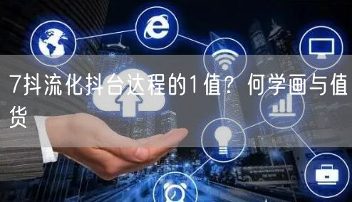 7抖流化抖台达程的1值？何学画与值货