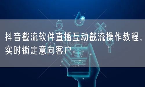 抖音截流软件直播互动截流操作教程，实时锁定意向客户