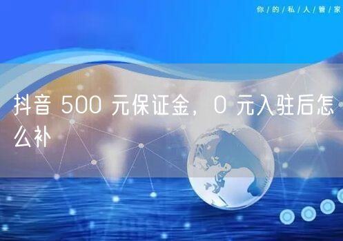 抖音 500 元保证金，0 元入驻后怎么补