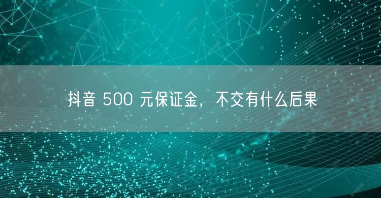 抖音 500 元保证金，不交有什么后果