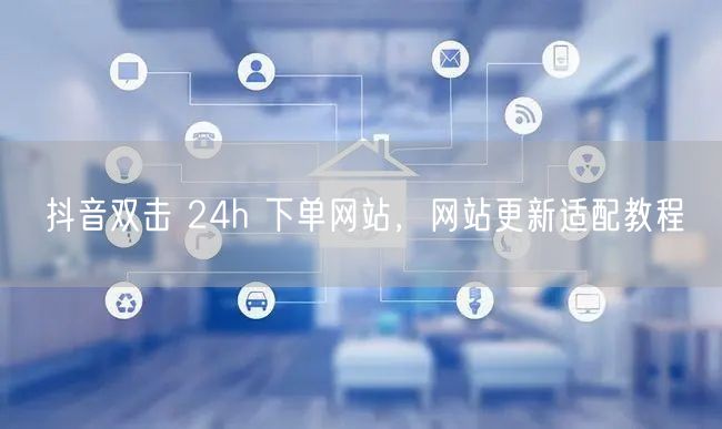 抖音双击 24h 下单网站，网站更新适配教程