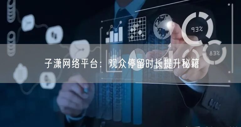 子潇网络平台：观众停留时长提升秘籍