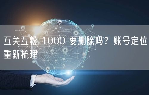 互关互粉 1000 要删除吗？账号定位重新梳理